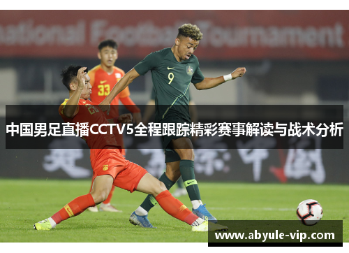 中国男足直播CCTV5全程跟踪精彩赛事解读与战术分析
