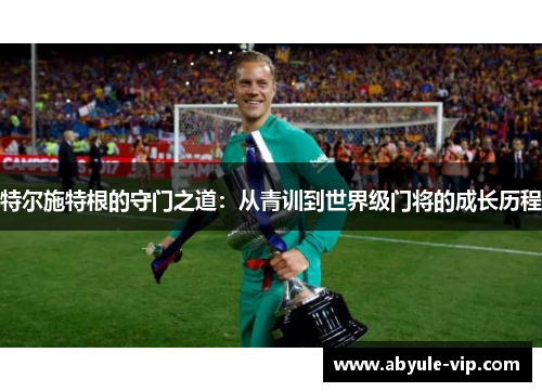 特尔施特根的守门之道：从青训到世界级门将的成长历程