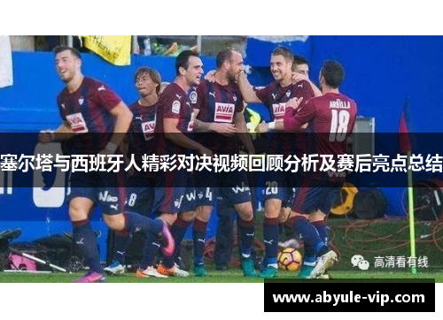 塞尔塔与西班牙人精彩对决视频回顾分析及赛后亮点总结
